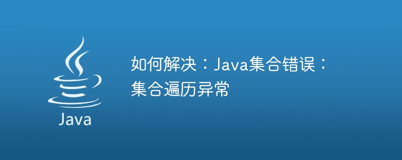 如何解决：java集合错误：集合遍历异常