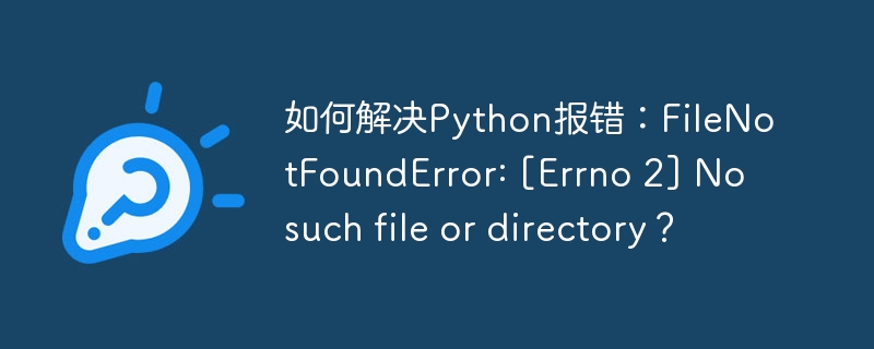 如何解决Python报错：FileNotFoundError: [Errno 2] No such file or directory？