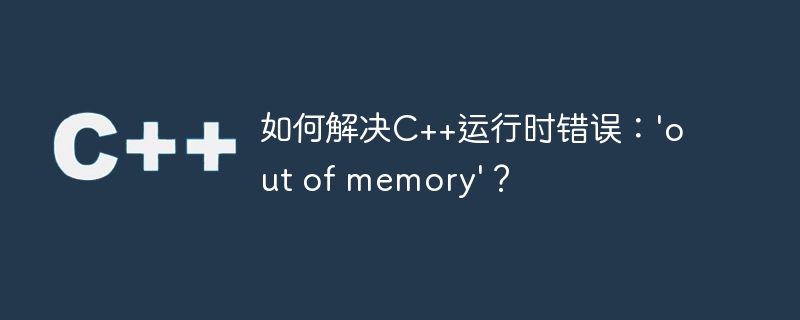 如何解决C++运行时错误：'out of memory'？