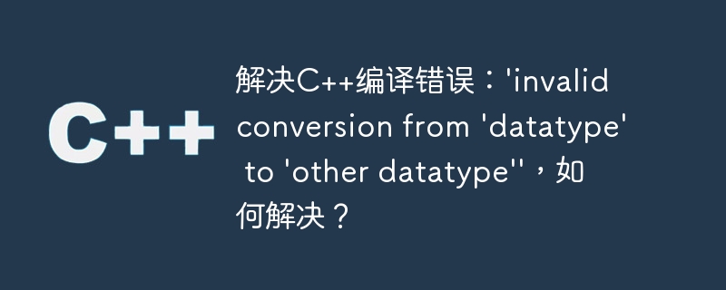 解决c++编译错误：\'invalid conversion from \'datatype\' to \'other datatype\'\'，如何解决？