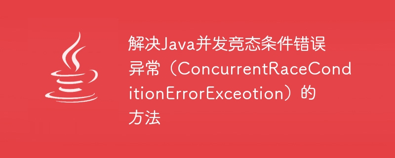 解决java并发竞态条件错误异常（concurrentraceconditionerrorexceotion）的方法