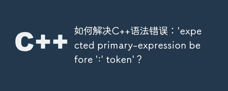 如何解决C++语法错误：\\'expected primary-expression before \\':\\' token\\'？