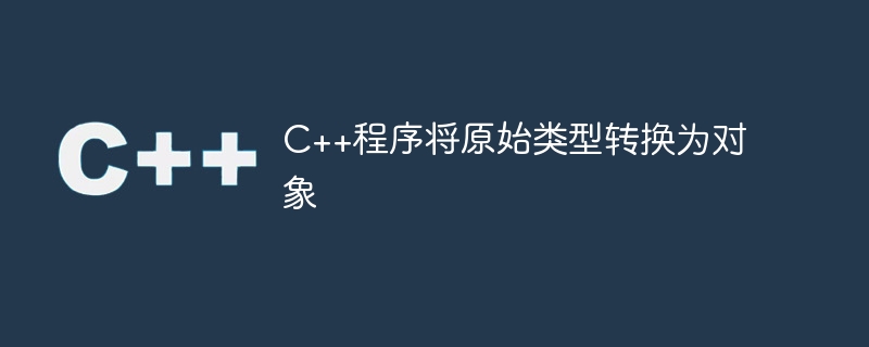 c++程序将原始类型转换为对象