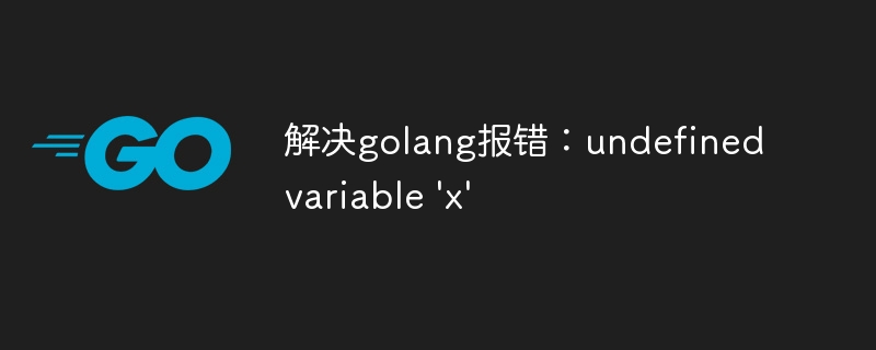 解决golang报错：undefined variable 'x'