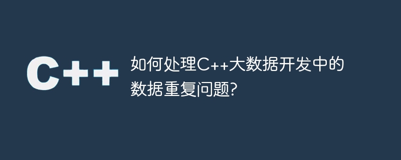 如何处理c++大数据开发中的数据重复问题?