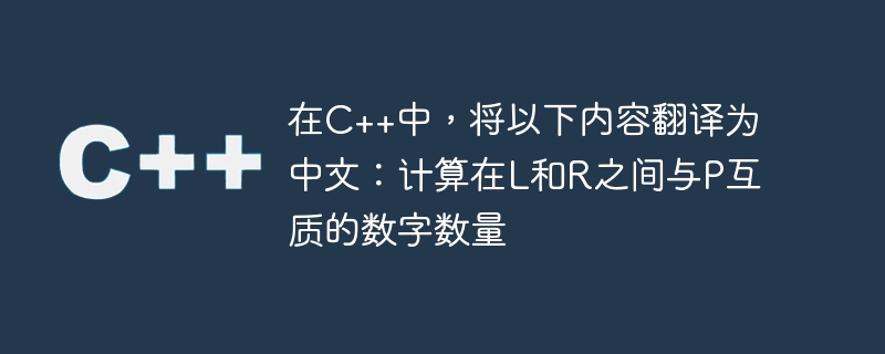 在C++中,将以下内容翻译为中文:计算在L和R之间与P互质的数字数量