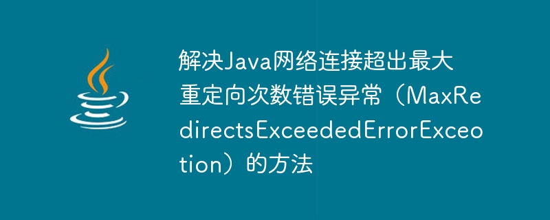 解决java网络连接超出最大重定向次数错误异常（maxredirectsexceedederrorexceotion）的方法