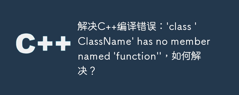 解决c++编译错误:\'class \'classname\' has no member named \'function\'\',如何解决?