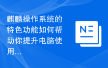 麒麟操作系统的特色功能如何帮助你提升电脑使用体验?