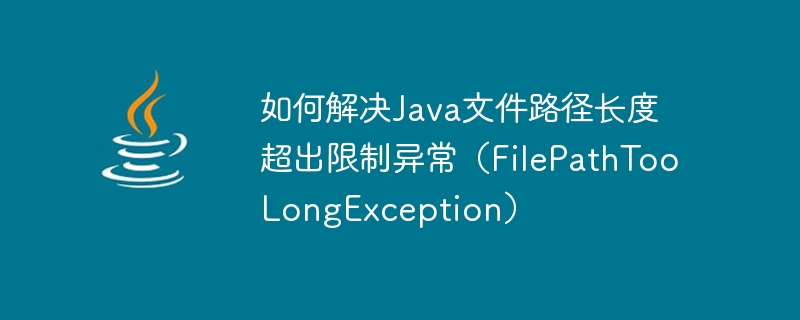如何解决java文件路径长度超出限制异常（filepathtoolongexception）