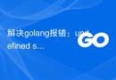 解决golang报错：undefined struct field 'x' in composite literal，解决方法