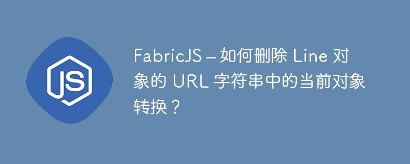fabricjs – 如何删除 line 对象的 url 字符串中的当前对象转换？