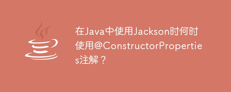 在java中使用jackson时何时使用@constructorproperties注解？