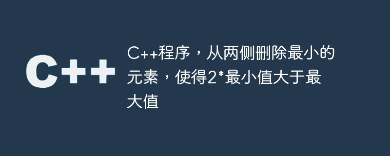 c++程序，从两侧删除最小的元素，使得2*最小值大于最大值