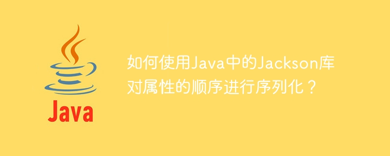 如何使用java中的jackson库对属性的顺序进行序列化？
