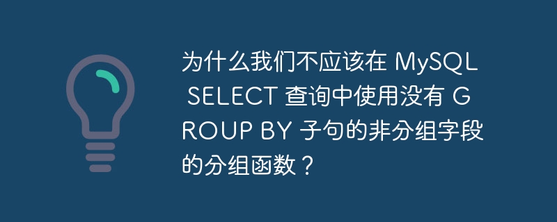 为什么我们不应该在 mysql select 查询中使用没有 group by 子句的非分组字段的分组函数？