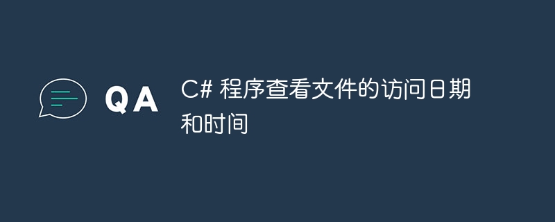 c# 程序查看文件的访问日期和时间