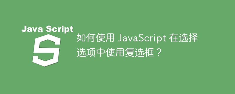 如何使用 javascript 在选择选项中使用复选框？