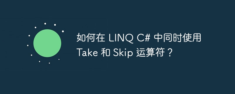 如何在 linq c# 中同时使用 take 和 skip 运算符？