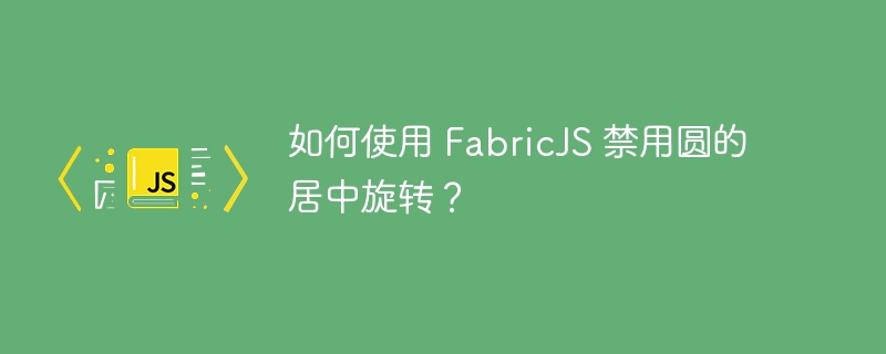 如何使用 fabricjs 禁用圆的居中旋转？