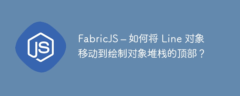 fabricjs – 如何将 line 对象移动到绘制对象堆栈的顶部？