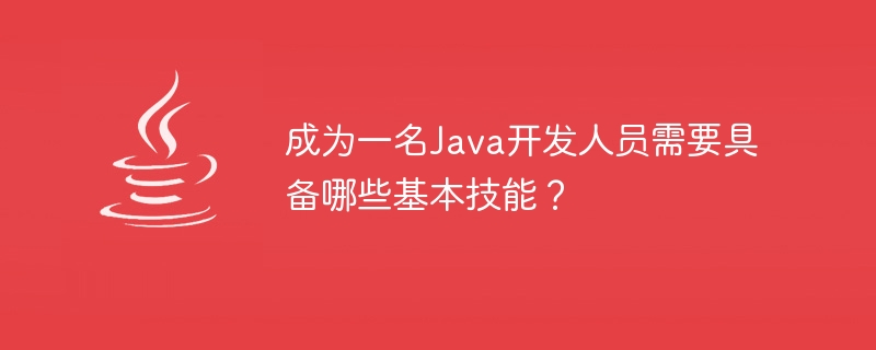 成为一名java开发人员需要具备哪些基本技能？