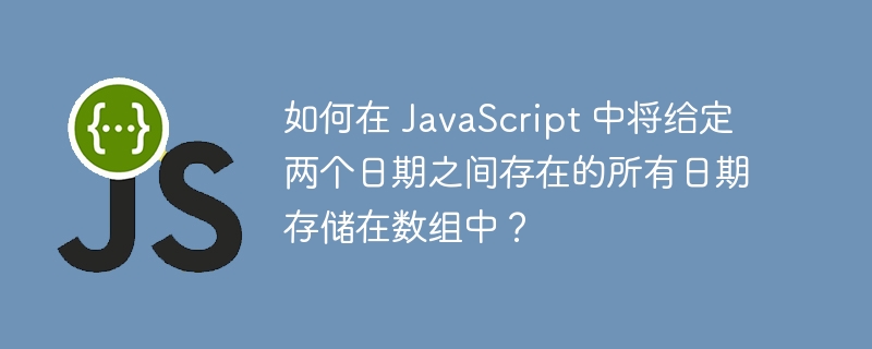 如何在 javascript 中将给定两个日期之间存在的所有日期存储在数组中？