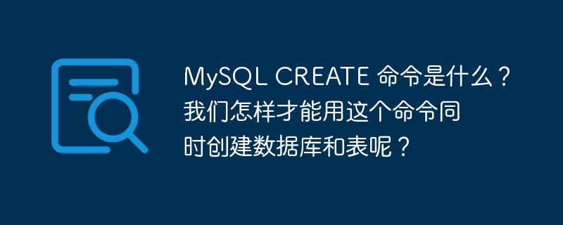 MySQL CREATE 命令是什么?我们怎样才能用这个命令同时创建数据库和表呢?