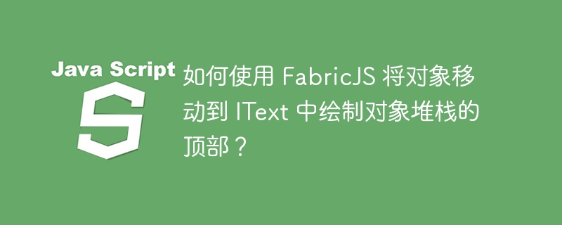 如何使用 FabricJS 将对象移动到 IText 中绘制对象堆栈的顶部？