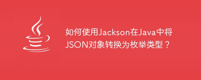 如何使用jackson在java中将json对象转换为枚举类型？