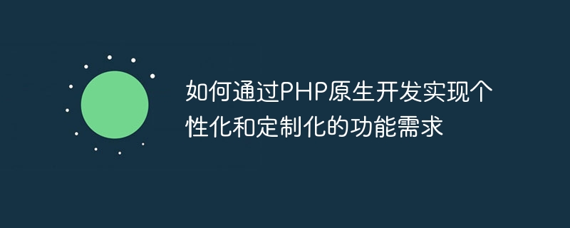 如何通过php原生开发实现个性化和定制化的功能需求