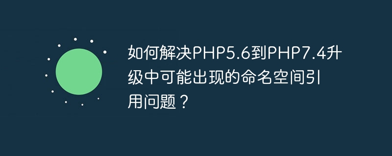如何解决php5.6到php7.4升级中可能出现的命名空间引用问题?