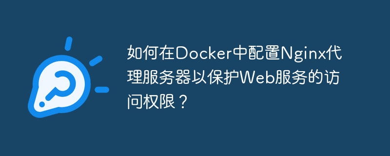 Web サービスへのアクセスを保護するために Docker で Nginx プロキシ サーバーを構成するにはどうすればよいですか?