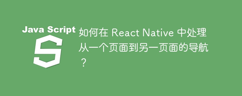 如何在 react native 中处理从一个页面到另一页面的导航？
