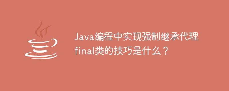 java编程中实现强制继承代理final类的技巧是什么？
