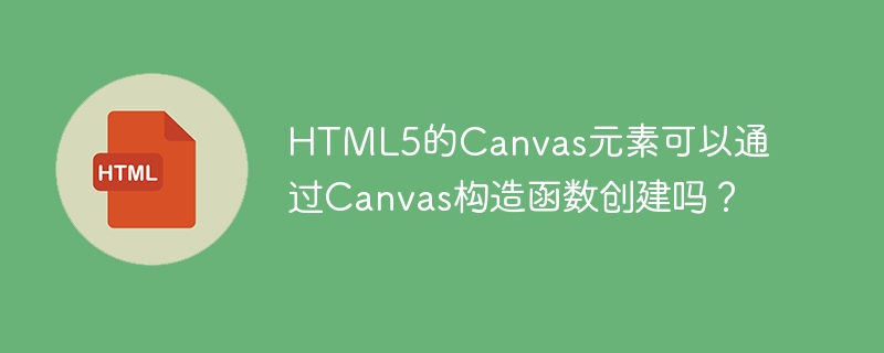 Can the HTML5 Canvas element be created through the Canvas constructor?