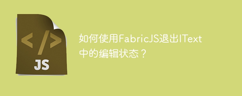 FabricJS를 사용하여 IText에서 편집 상태를 종료하는 방법은 무엇입니까?