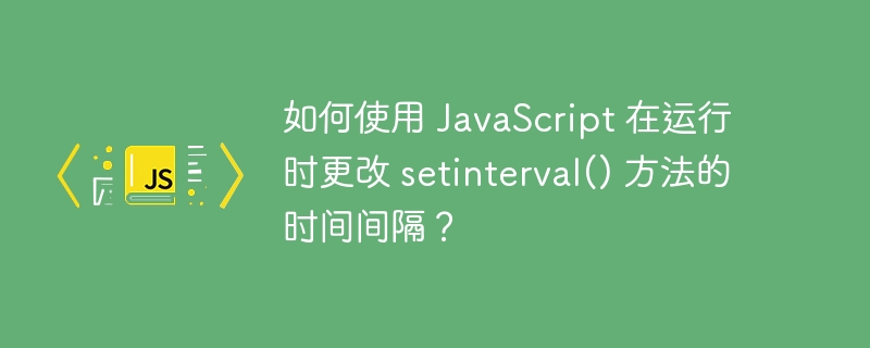 如何使用 javascript 在运行时更改 setinterval() 方法的时间间隔？
