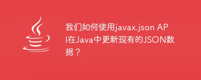 我们如何使用javax.json api在java中更新现有的json数据?