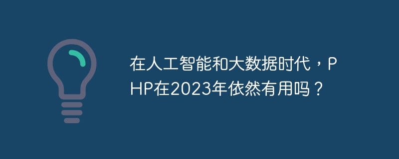 在人工智能和大数据时代，php在2023年依然有用吗？