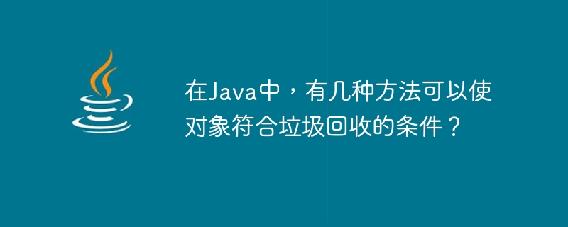 在java中，有几种方法可以使对象符合垃圾回收的条件？
