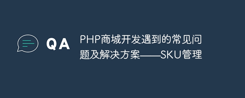 php商城开发遇到的常见问题及解决方案——sku管理