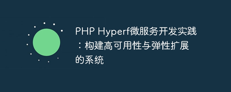 php hyperf微服务开发实践：构建高可用性与弹性扩展的系统