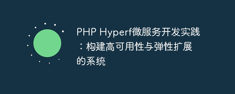 PHP Hyperf微服务开发实践：构建高可用性与弹性扩展的系统