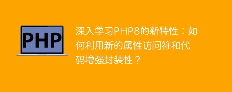 深入学习php8的新特性：如何利用新的属性访问符和代码增强封装性？