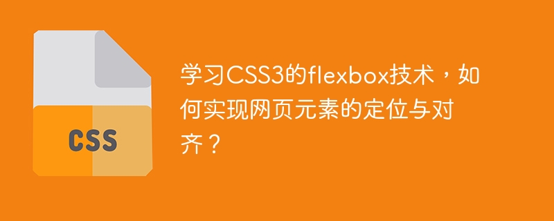 CSS3의 flexbox 기술을 배우고 웹 페이지 요소의 위치 지정 및 정렬을 달성하는 방법은 무엇입니까?