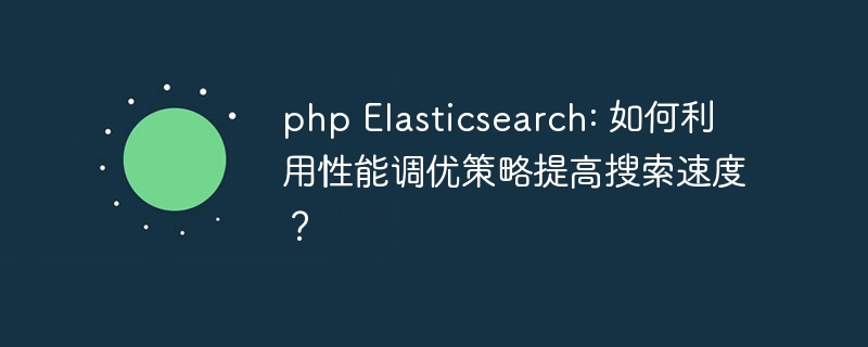 php elasticsearch: 如何利用性能调优策略提高搜索速度?