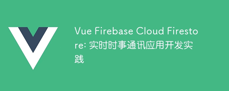 vue firebase cloud firestore: 实时时事通讯应用开发实践