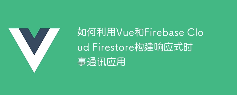 如何利用vue和firebase cloud firestore构建响应式时事通讯应用