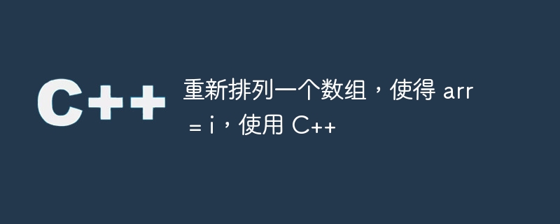 重新排列一个数组，使得 arr = i，使用 C++